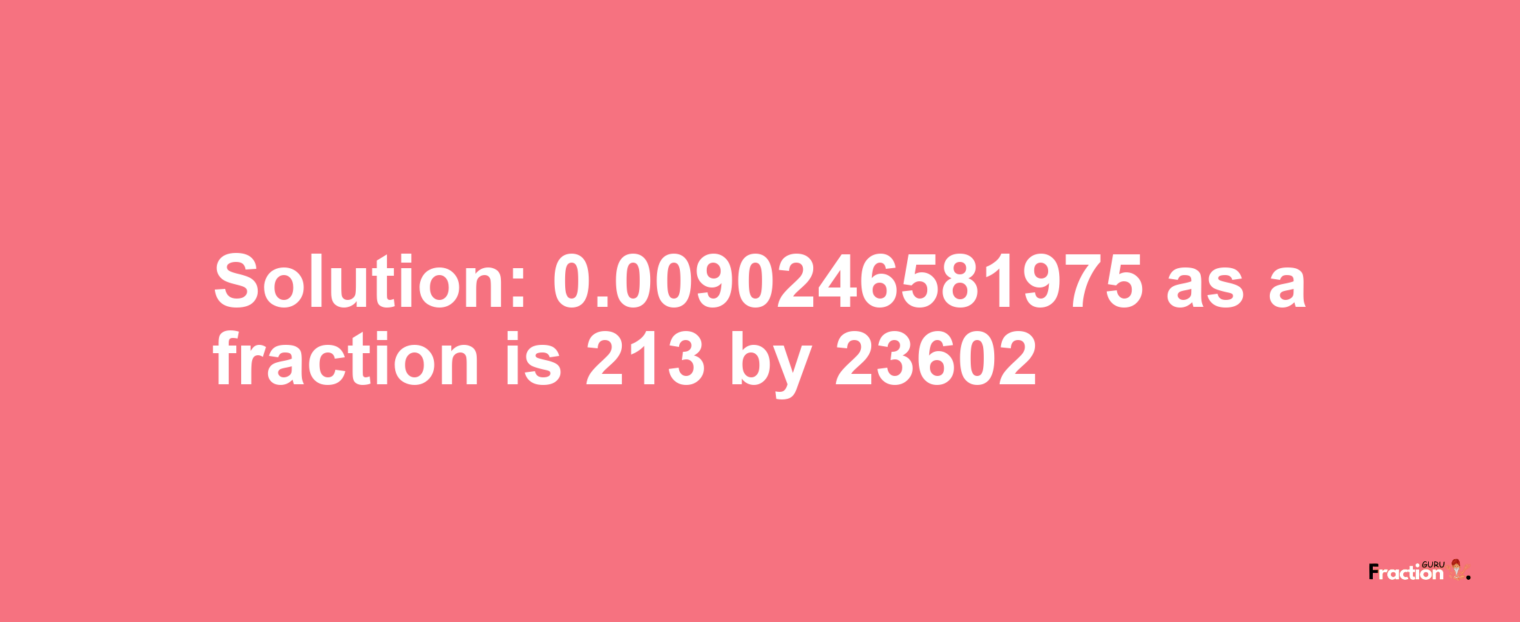 Solution:0.0090246581975 as a fraction is 213/23602